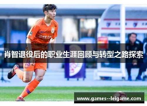 肖智退役后的职业生涯回顾与转型之路探索