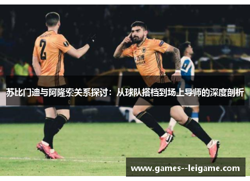 苏比门迪与阿隆索关系探讨:从球队搭档到场上导师的深度剖析 苏比门迪与阿隆索关系探讨:从球队搭档到场上导师的深度剖析
