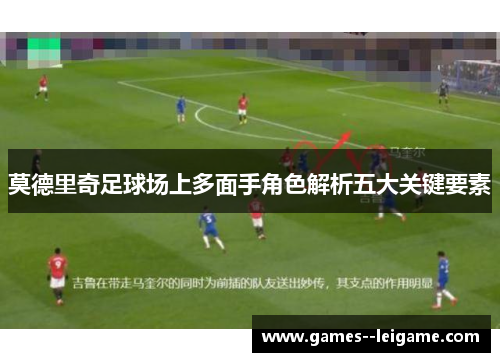 莫德里奇足球场上多面手角色解析五大关键要素