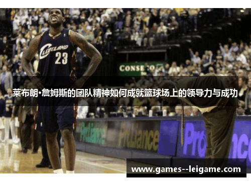莱布朗·詹姆斯的团队精神如何成就篮球场上的领导力与成功