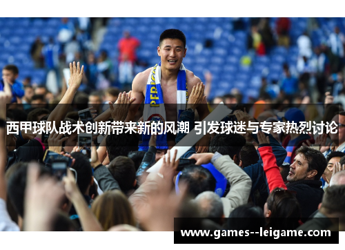 西甲球队战术创新带来新的风潮 引发球迷与专家热烈讨论