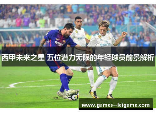 西甲未来之星 五位潜力无限的年轻球员前景解析