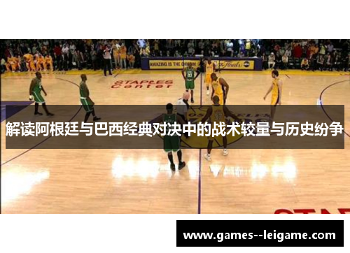 解读阿根廷与巴西经典对决中的战术较量与历史纷争