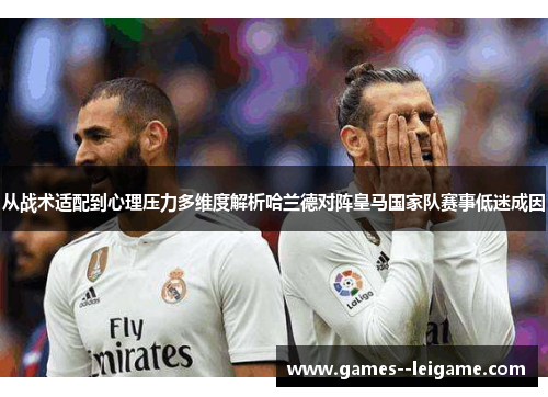 从战术适配到心理压力多维度解析哈兰德对阵皇马国家队赛事低迷成因 从战术适配到心理压力多维度解析哈兰德对阵皇马国家队赛事低迷成因