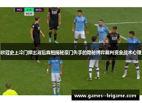 欧冠史上冷门频出背后真相揭秘豪门失手的隐秘博弈裁判资金战术心理