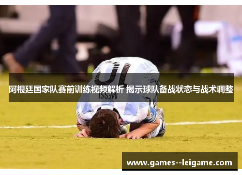 阿根廷国家队赛前训练视频解析 揭示球队备战状态与战术调整 阿根廷国家队赛前训练视频解析 揭示球队备战状态与战术调整