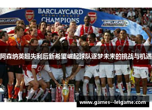 阿森纳英超失利后新希望崛起球队逐梦未来的挑战与机遇