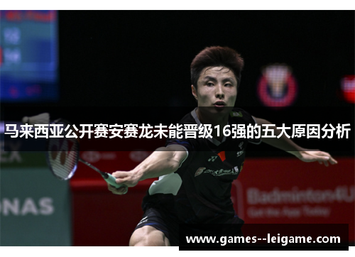 马来西亚公开赛安赛龙未能晋级16强的五大原因分析 马来西亚公开赛安赛龙未能晋级16强的五大原因分析
