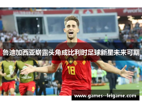 鲁迪加西亚崭露头角成比利时足球新星未来可期 鲁迪加西亚崭露头角成比利时足球新星未来可期