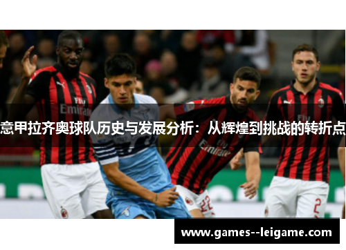 意甲拉齐奥球队历史与发展分析:从辉煌到挑战的转折点 意甲拉齐奥球队历史与发展分析:从辉煌到挑战的转折点