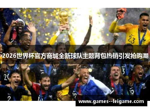2026世界杯官方商城全新球队主题背包热销引发抢购潮 2026世界杯官方商城全新球队主题背包热销引发抢购潮