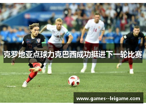 克罗地亚点球力克巴西成功挺进下一轮比赛 克罗地亚点球力克巴西成功挺进下一轮比赛