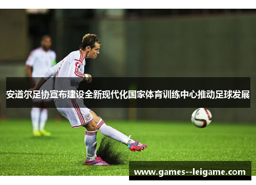安道尔足协宣布建设全新现代化国家体育训练中心推动足球发展