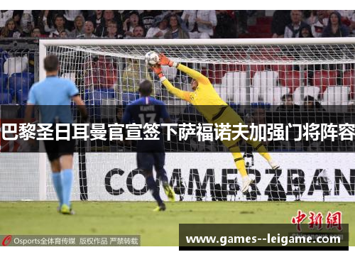 巴黎圣日耳曼官宣签下萨福诺夫加强门将阵容