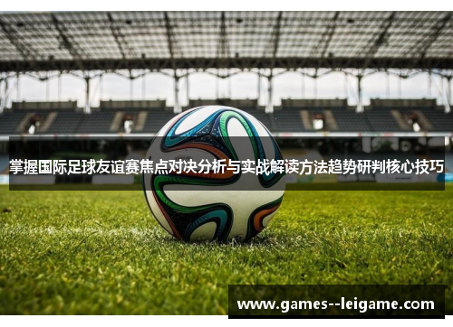 掌握国际足球友谊赛焦点对决分析与实战解读方法趋势研判核心技巧