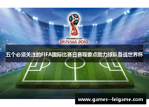 五个必须关注的FIFA国际比赛日赛程要点助力球队备战世界杯 五个必须关注的FIFA国际比赛日赛程要点助力球队备战世界杯