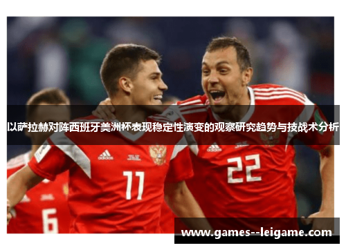 以萨拉赫对阵西班牙美洲杯表现稳定性演变的观察研究趋势与技战术分析 以萨拉赫对阵西班牙美洲杯表现稳定性演变的观察研究趋势与技战术分析