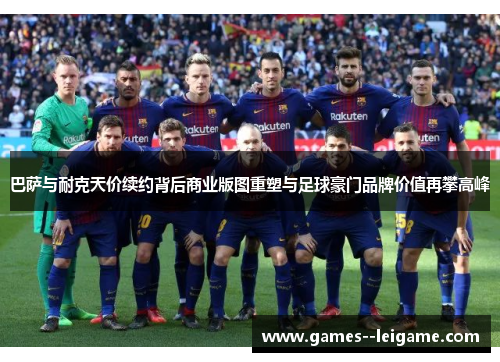 巴萨与耐克天价续约背后商业版图重塑与足球豪门品牌价值再攀高峰