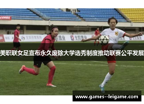美职联女足宣布永久废除大学选秀制度推动联赛公平发展