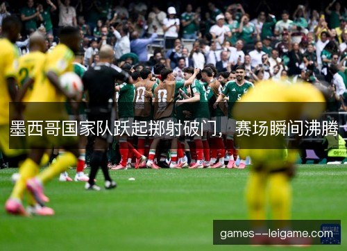 墨西哥国家队跃起掷射破门,赛场瞬间沸腾 墨西哥国家队跃起掷射破门,赛场瞬间沸腾