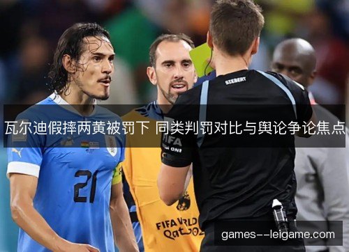 瓦尔迪假摔两黄被罚下 同类判罚对比与舆论争论焦点