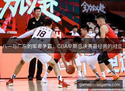 八一与广东的军粤争霸：CBA早期总决赛最经典的对立